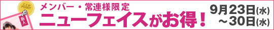 メンバー様・常連様限定/ニューフェイスがお得!
