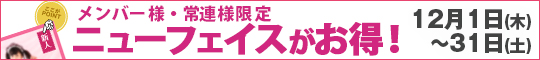 メンバー様・常連様限定/ニューフェイスがお得!