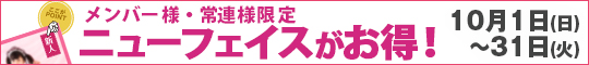 メンバー様・常連様限定/ニューフェイスがお得!