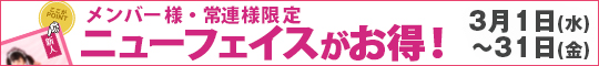 メンバー様・常連様限定/ニューフェイスがお得!