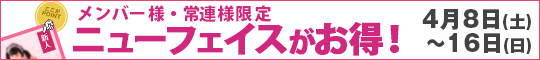 メンバー様・常連様限定/ニューフェイスがお得!